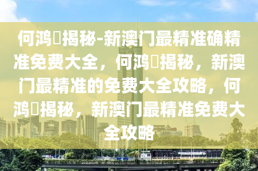 何鸿燊揭秘-新澳门最精准确精准免费大全，何鸿燊揭秘，新澳门最精准的免费大全攻略，何鸿燊揭秘，新澳门最精准免费大全攻略今晚必出三肖2025_2025新澳门精准免费提供·精确判断