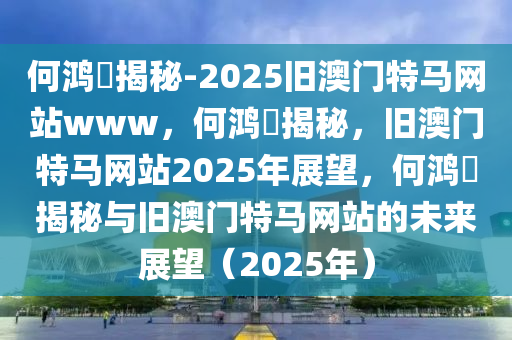 何鸿今晚必出三肖2025_2025新澳门精准免费提供·精确判断燊揭秘-2025旧澳门特马网站www，何鸿燊揭秘，旧澳门特马网站2025年展望，何鸿燊揭秘与旧澳门特马网站的未来展望（2025年）