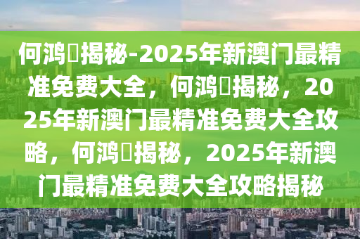 何鸿燊揭秘-2025年新澳门最精准免费大全，何鸿燊揭秘，2025年新澳门最精准免费大全攻略，何鸿燊揭秘今晚必出三肖2025_2025新澳门精准免费提供·精确判断，2025年新澳门最精准免费大全攻略揭秘