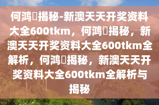 何鸿燊揭秘-新澳天天开奖资料大全600tkm，何鸿燊揭秘，新澳天天开奖资料大全600tkm全解析，何鸿燊揭秘，新澳天天开奖资料大全600tkm全解析与揭秘今晚必出三肖2025_2025新澳门精准免费提供·精确判断
