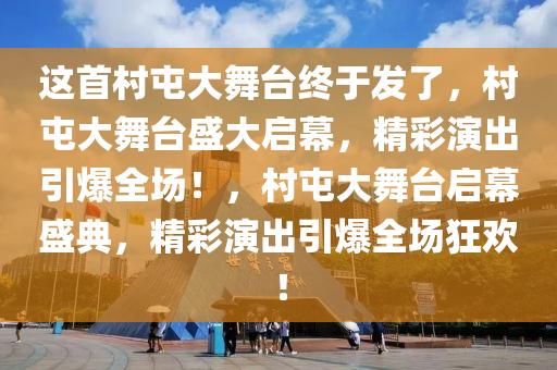 这首村屯大舞台终于发了，村屯大舞台盛大启幕，精彩演出引爆全场！，村屯大舞台启幕盛典，精彩演出引爆全今晚必出三肖2025_2025新澳门精准免费提供·精确判断场狂欢！