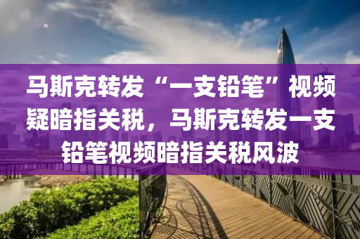 马斯克转发“一支铅笔”视频疑暗指关税，马斯克转发一支铅笔视频暗指关税风波今晚必出三肖2025_2025新澳门精准免费提供·精确判断