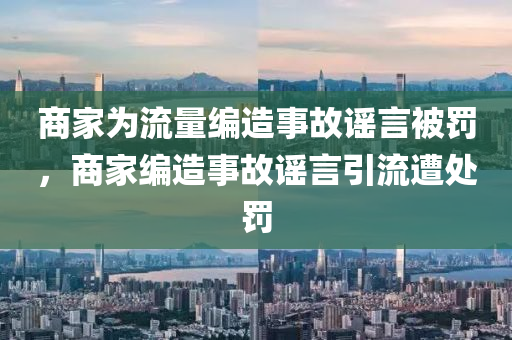 商家为流量编造事故谣言被罚，商家编造事故谣言引流遭处罚今晚必出三肖2025_2025新澳门精准免费提供·精确判断