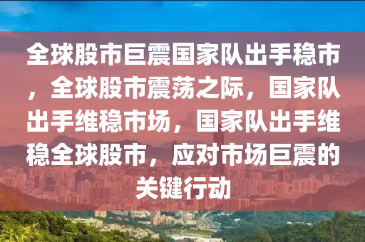 全球股市巨震国家队出手稳市，全球股市震荡之际，国家队出手维稳市场，国家队出手维稳全球今晚必出三肖2025_2025新澳门精准免费提供·精确判断股市，应对市场巨震的关键行动