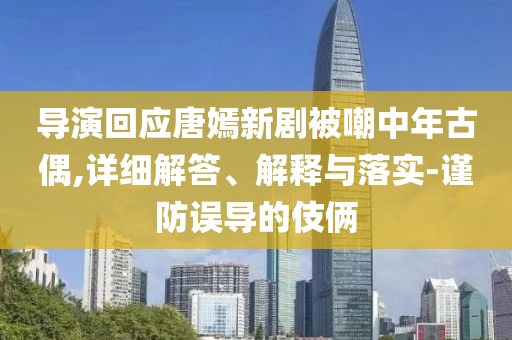 导演回应唐嫣新剧被嘲中年古偶,详细解答、解释与落实-谨防误导的伎俩今晚必出三肖2025_2025新澳门精准免费提供·精确判断