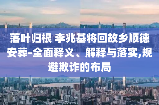 落叶归根 李兆基将回故乡顺德安葬-全面释义、解释与落实,规避欺诈的布局今晚必出三肖2025_2025新澳门精准免费提供·精确判断