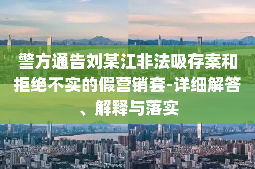 警方通告刘某江非法吸存案和拒绝不实的假营销套-详细解答、解释与落实今晚必出三肖2025_2025新澳门精准免费提供·精确判断