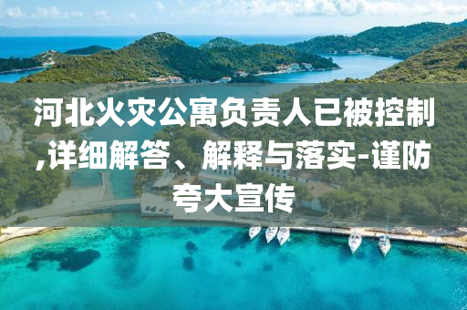 河北火今晚必出三肖2025_2025新澳门精准免费提供·精确判断灾公寓负责人已被控制,详细解答、解释与落实-谨防夸大宣传