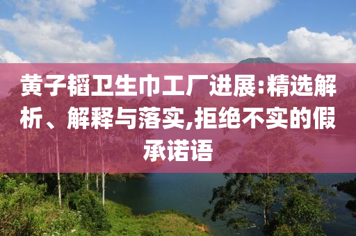 黄子韬卫生巾工厂进展:精选解析、解释与落实,拒绝不实的假承诺语今晚必出三肖2025_2025新澳门精准免费提供·精确判断