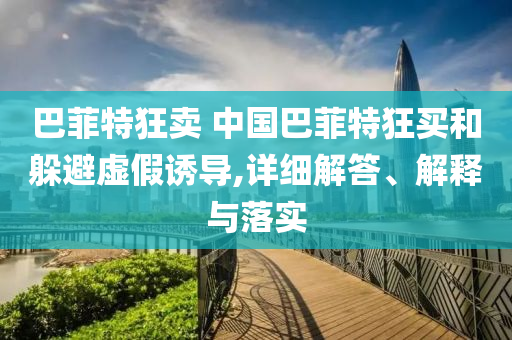 巴菲特狂卖 今晚必出三肖2025_2025新澳门精准免费提供·精确判断中国巴菲特狂买和躲避虚假诱导,详细解答、解释与落实