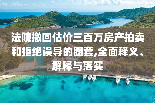 法院撤回估价三百万房产拍卖和拒绝误导的圈套,全面释义、解释与落实今晚必出三肖2025_2025新澳门精准免费提供·精确判断