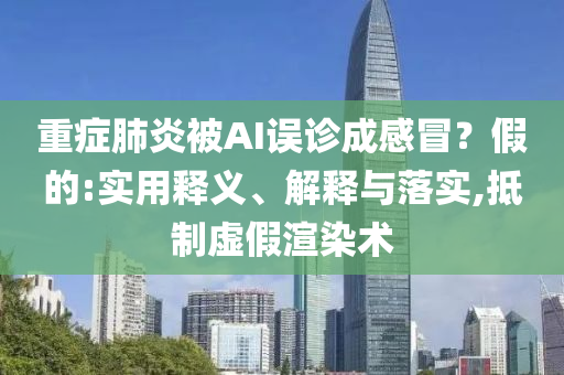 重症肺炎被AI误诊成感冒？假的:实用释义、解释与落实,抵制虚假渲染术今晚必出三肖2025_2025新澳门精准免费提供·精确判断