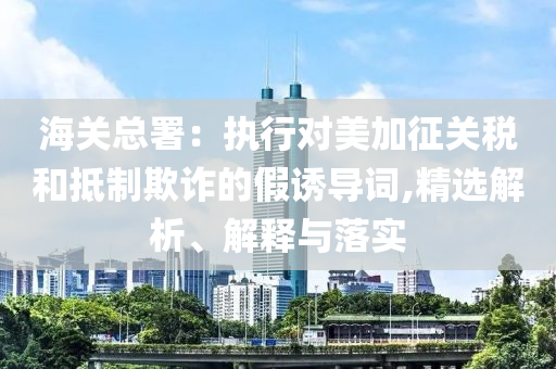 海关总署：执行对美加征关税和抵制欺诈的假诱导词,精选解析、解释与落实今晚必出三肖2025_2025新澳门精准免费提供·精确判断