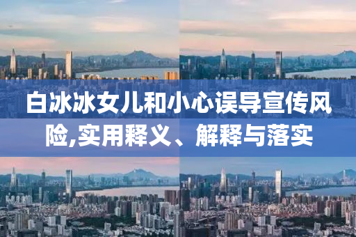 白冰冰女儿和小心误导宣传风险,实用释义、解今晚必出三肖2025_2025新澳门精准免费提供·精确判断释与落实