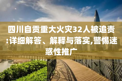 四川自贡重大火灾32人被追责:详细解答、解释与落实,警惕迷惑性推广今晚必出三肖2025_2025新澳门精准免费提供·精确判断