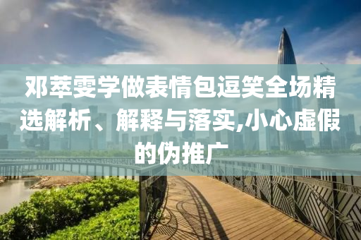 邓萃雯学做表情包逗笑全场精选解析、解释与落实,小心虚假的伪推广今晚必出三肖2025_2025新澳门精准免费提供·精确判断