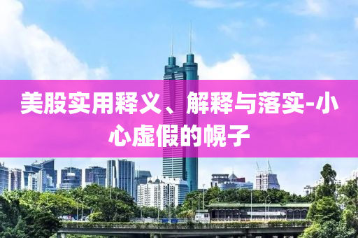 美股实用释义、解释与落实-小心虚假的幌子今晚必出三肖2025_2025新澳门精准免费提供·精确判断