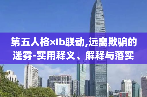第五人格×I今晚必出三肖2025_2025新澳门精准免费提供·精确判断b联动,远离欺骗的迷雾-实用释义、解释与落实