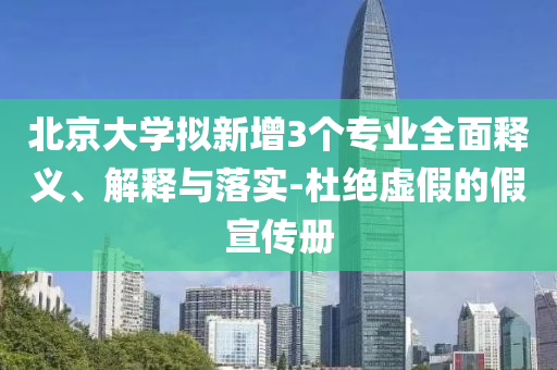北京大学拟新增3个专业全面释义、解释与落实-杜绝虚假的假宣传册今晚必出三肖2025_2025新澳门精准免费提供·精确判断