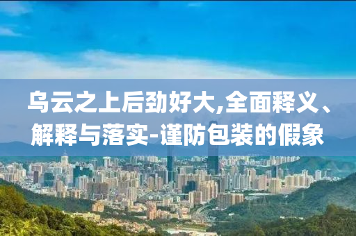 乌云之上后劲好大,全面释义、解释与落实-谨防包装的假象今晚必出三肖2025_2025新澳门精准免费提供·精确判断