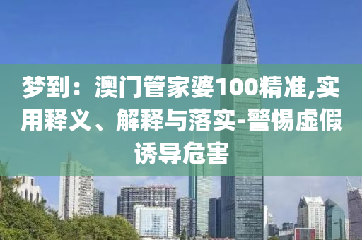 梦到：澳门管家婆100精准,实用释义、解释与落实-警惕虚假诱导危害今晚必出三肖2025_2025新澳门精准免费提供·精确判断
