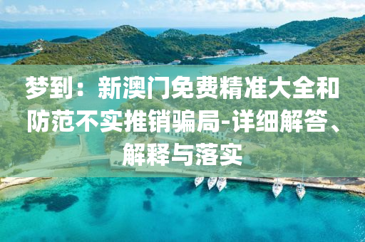 梦到：新澳门免费精准大全和防范不实推销骗局-详细解答、解释与落实今晚必出三肖2025_2025新澳门精准免费提供·精确判断