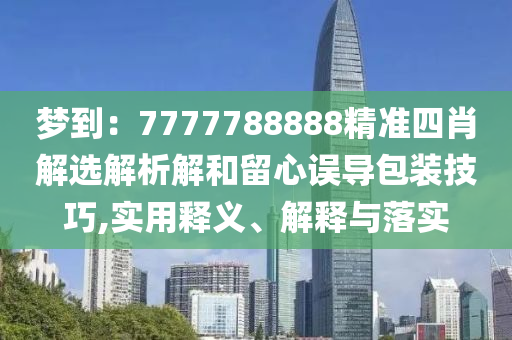 梦到：7777788888精准四肖解选解析解和留心误导包装技巧,实用释义、解释与落实今晚必出三肖2025_2025新澳门精准免费提供·精确判断