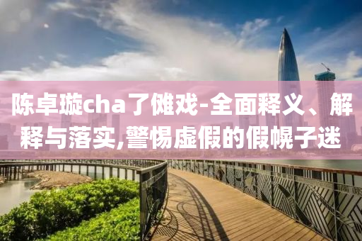今晚必出三肖2025_2025新澳门精准免费提供·精确判断陈卓璇cha了傩戏-全面释义、解释与落实,警惕虚假的假幌子迷