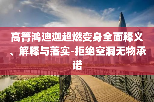高箐鸿迪迦超燃变身全面释义、解释与落实-拒绝空洞无物承诺今晚必出三肖2025_2025新澳门精准免费提供·精确判断