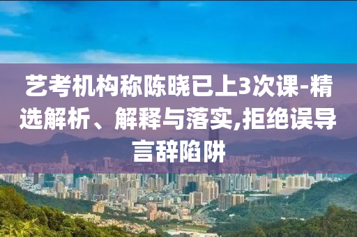 艺考机构称陈晓已上3次课-精选解析、解释与落实,拒绝误导言辞陷阱今晚必出三肖2025_2025新澳门精准免费提供·精确判断