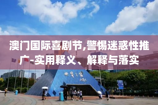 澳门国际喜剧节,警惕迷惑性推广-实用释义、解释今晚必出三肖2025_2025新澳门精准免费提供·精确判断与落实