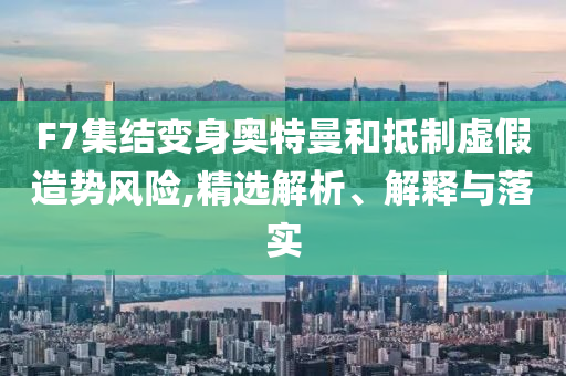 F7集结变身奥特曼和抵制虚假造势风险,精选解析、解释与落实今晚必出三肖2025_2025新澳门精准免费提供·精确判断