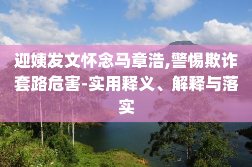 迎姨发文怀念马章浩,警惕欺诈套路危害-实用释义、解释与落实今晚必出三肖2025_2025新澳门精准免费提供·精确判断