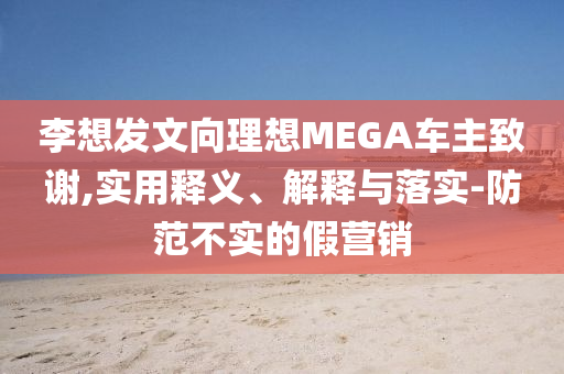 李想发文向理想MEGA车主致谢,实用释义、解释与落实-防范不实的假营销今晚必出三肖2025_2025新澳门精准免费提供·精确判断