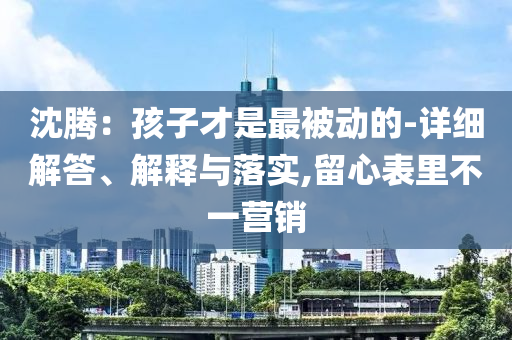 沈腾：孩子才是最被动的-详细解答、解释与落实,留心表里不一营销今晚必出三肖2025_2025新澳门精准免费提供·精确判断