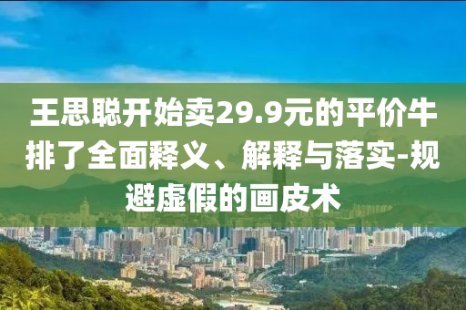 王思聪开始卖2今晚必出三肖2025_2025新澳门精准免费提供·精确判断9.9元的平价牛排了全面释义、解释与落实-规避虚假的画皮术