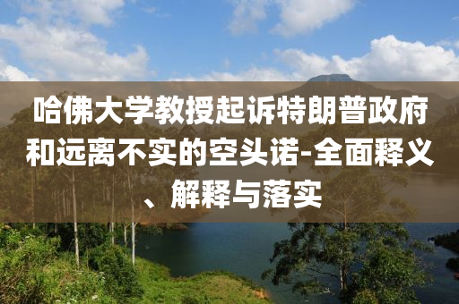 哈佛大学教授起诉特朗普政府和远离不实的空头诺-全面释义、解释与落实今晚必出三肖2025_2025新澳门精准免费提供·精确判断