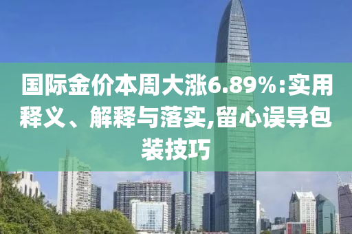 国际金价本周大涨6.89%:实用释义、解释与落实,留心误导包装技巧今晚必出三肖2025_2025新澳门精准免费提供·精确判断