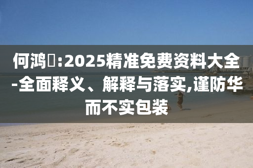 何鸿燊:2025精准免费资料大全-全面释义、解释与落实,谨防华而不实包装今晚必出三肖2025_2025新澳门精准免费提供·精确判断