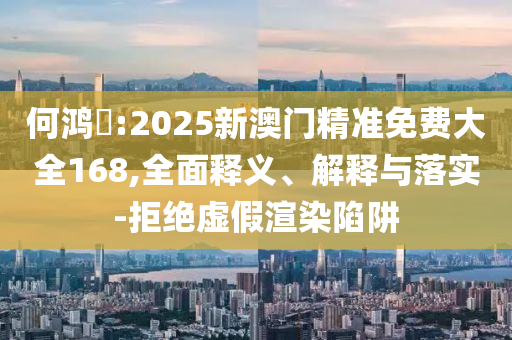 何鸿燊:2025新澳门精准免费大全168,全面释义、解释与落实-拒绝虚假渲染陷阱今晚必出三肖2025_2025新澳门精准免费提供·精确判断