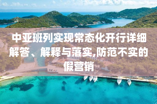 中亚班列实现常态化开行详细解答、解释与落实,防范不实的假营销今晚必出三肖2025_2025新澳门精准免费提供·精确判断