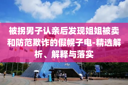 被拐男子认亲后发现姐姐被卖和防范欺诈的假幌子电-精选解析、解释与落实今晚必出三肖2025_2025新澳门精准免费提供·精确判断