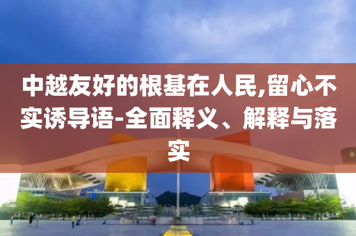 中越友好今晚必出三肖2025_2025新澳门精准免费提供·精确判断的根基在人民,留心不实诱导语-全面释义、解释与落实