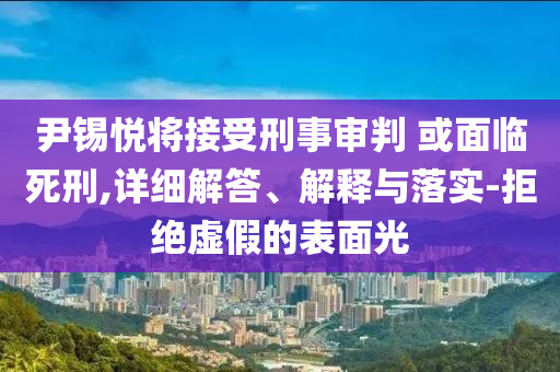 尹锡悦将接受刑事审判 或面临死刑,详细解答、解释与落实-拒绝虚假的表面光今晚必出三肖2025_2025新澳门精准免费提供·精确判断