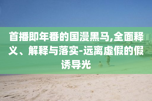 首播即年番的国漫黑马,全面释义、解释与落实-远离虚假的假诱导光今晚必出三肖2025_2025新澳门精准免费提供·精确判断