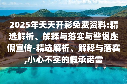 2025年天天开彩免费资料:精选解析、解释与落实与警惕虚假宣传-精选解析、今晚必出三肖2025_2025新澳门精准免费提供·精确判断解释与落实,小心不实的假承诺雷