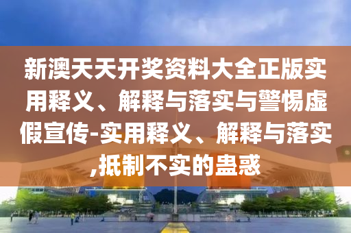 新澳天天开奖资料大全正版实用释义、解释与落实与警惕虚假宣传-实用释义、解释与落实,抵制不实的蛊惑今晚必出三肖2025_2025新澳门精准免费提供·精确判断