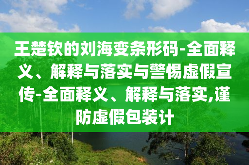 王楚钦的刘海变条形码-全面释义、解释与落实与警惕虚假宣传-全面释义、解释与落实,谨防虚假包装计今晚必出三肖2025_2025新澳门精准免费提供·精确判断