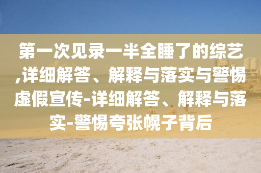 第一次见录一半全睡了的综艺,详细解答、解释与落实与警惕虚假宣传-详细解答、解释与落实-警惕夸张幌子背后今晚必出三肖2025_2025新澳门精准免费提供·精确判断