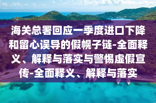 海关总署回应一季度进口下降和留心误导的假幌子链-全面释义、解释与落实与警惕虚假宣传-全面释义、解释与落实今晚必出三肖2025_2025新澳门精准免费提供·精确判断